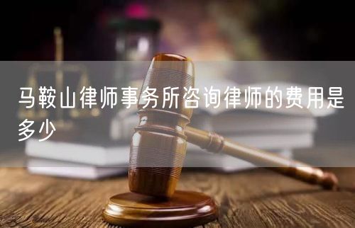 馬鞍山律師事務所咨詢律師的費用是多少