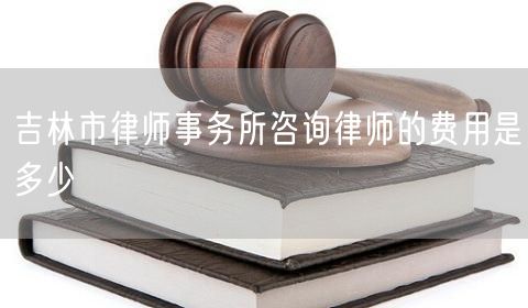 吉林市律師事務所咨詢律師的費用是多少