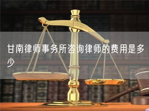 甘南律師事務(wù)所咨詢律師的費用是多少