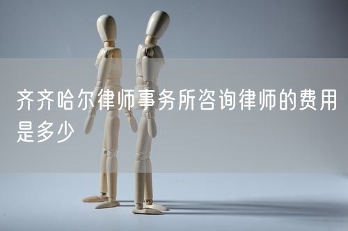 齊齊哈爾律師事務所咨詢律師的費用是多少