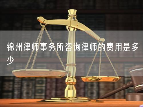 錦州律師事務(wù)所咨詢律師的費用是多少
