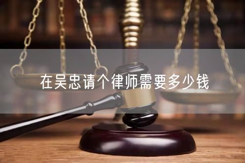 在吳忠請(qǐng)個(gè)律師需要多少錢