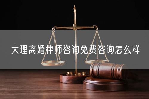 大理離婚律師咨詢免費咨詢怎么樣