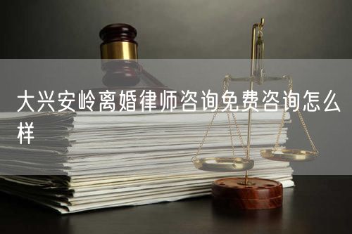 大興安嶺離婚律師咨詢免費(fèi)咨詢怎么樣