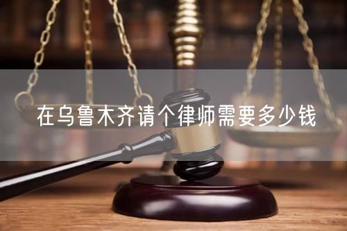 在烏魯木齊請個律師需要多少錢