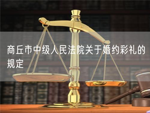 商丘市中級人民法院關(guān)于婚約彩禮的規(guī)定