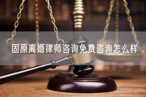 固原離婚律師咨詢免費咨詢怎么樣