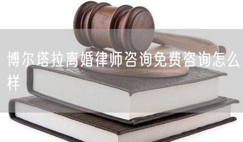 博爾塔拉離婚律師咨詢免費(fèi)咨詢怎么樣