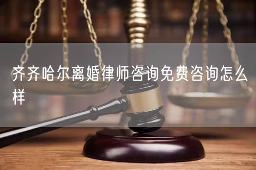 齊齊哈爾離婚律師咨詢免費(fèi)咨詢怎么樣