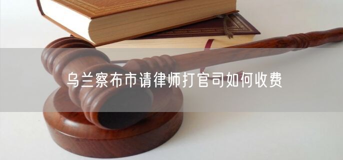 烏蘭察布市請(qǐng)律師打官司如何收費(fèi)