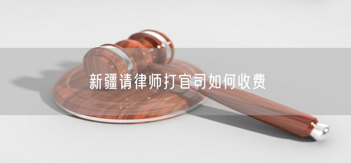 新疆請(qǐng)律師打官司如何收費(fèi)