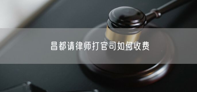 昌都請律師打官司如何收費