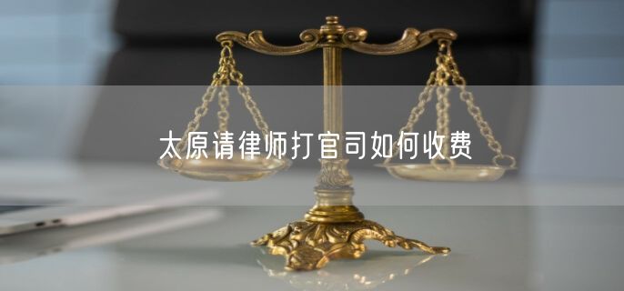 太原請(qǐng)律師打官司如何收費(fèi)