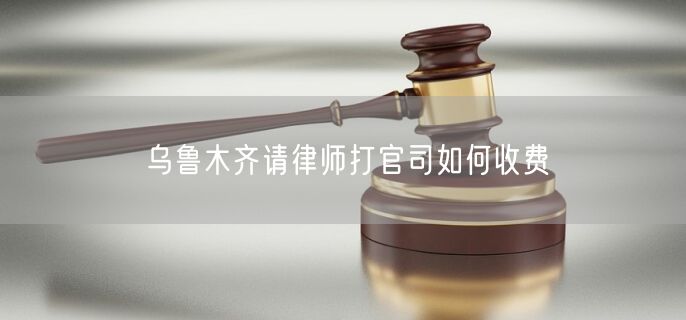 烏魯木齊請(qǐng)律師打官司如何收費(fèi)