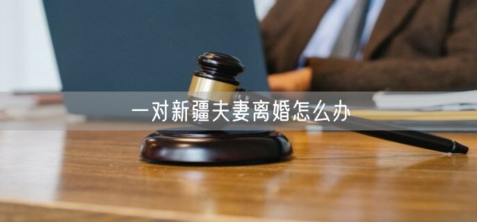 一對新疆夫妻離婚怎么辦