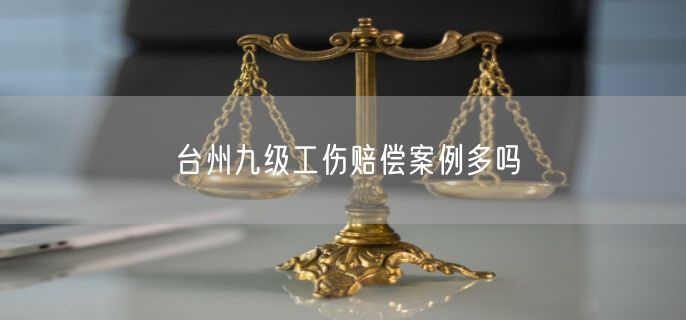 臺州九級工傷賠償案例多嗎