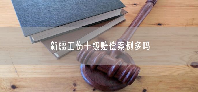 新疆工傷十級(jí)賠償案例多嗎