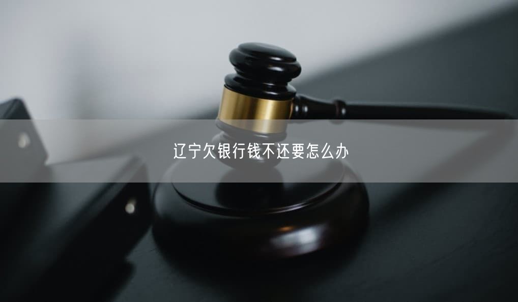 遼寧欠銀行錢不還要怎么辦
